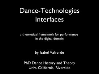 Dance-Technologies
    Interfaces
a theoretical framework for performance
           in the digital domain



          by Isabel Valverde

  PhD Dance History and Theory
    Univ. California, Riverside
 