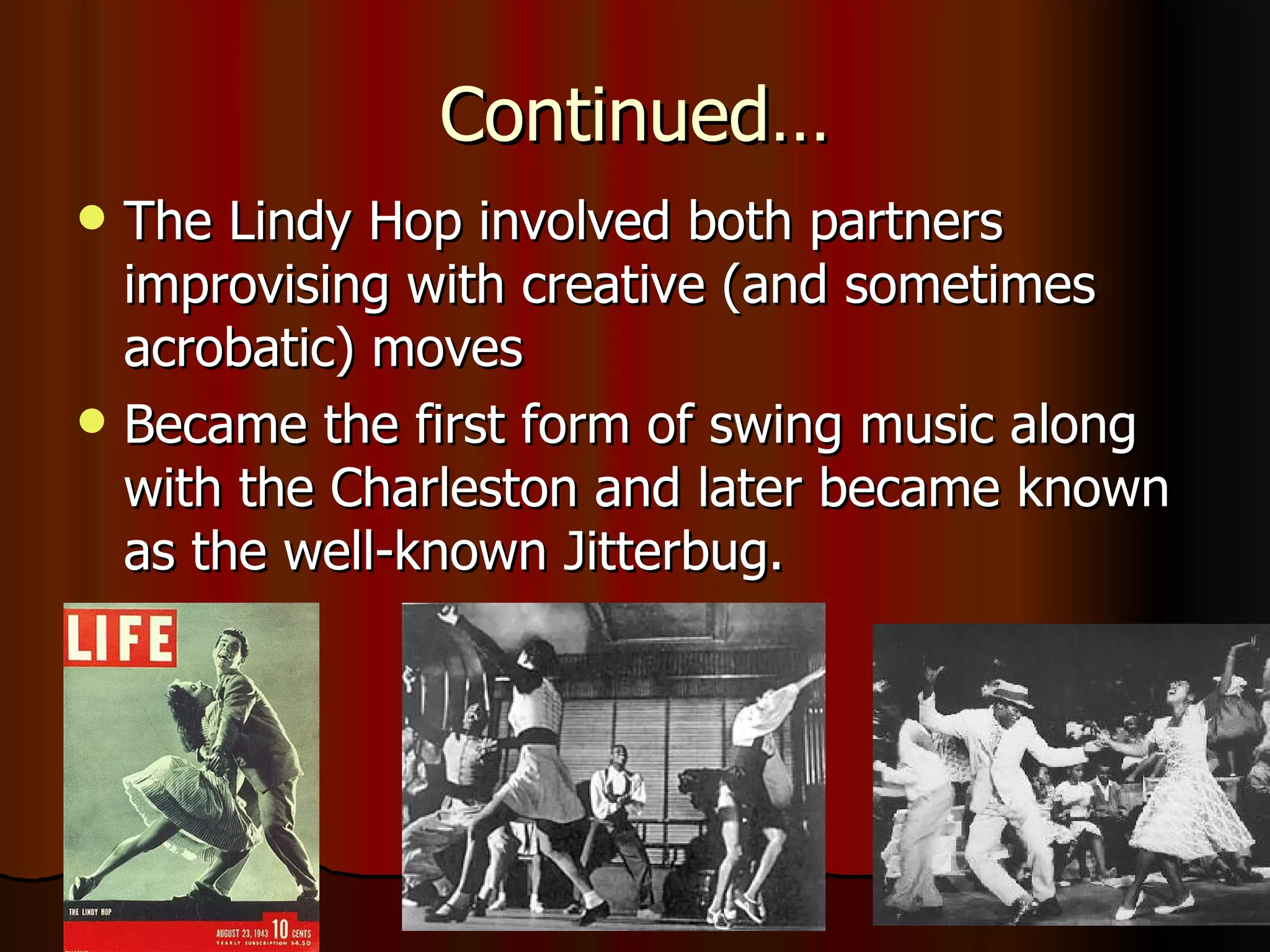 Continued… The Lindy Hop involved both partners improvising with creative (and sometimes acrobatic) moves  Became the first form of swing music along with the Charleston and later became known as the well-known Jitterbug. 