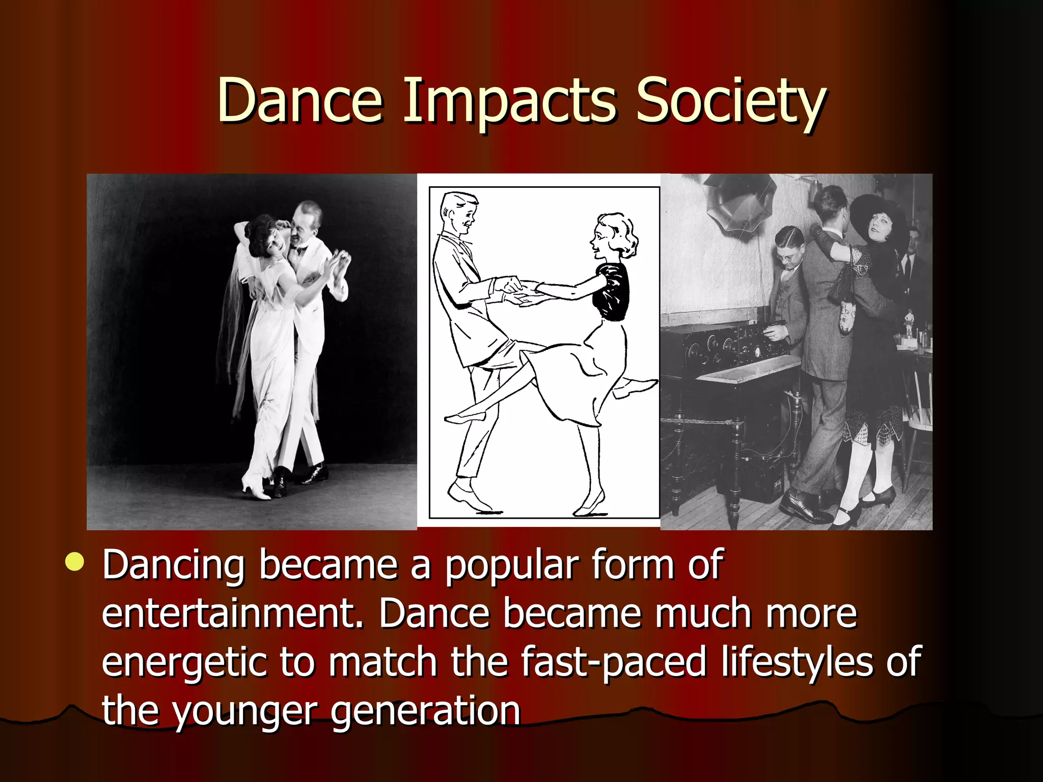 Dance Impacts Society Dancing became a popular form of entertainment. Dance became much more energetic to match the fast-paced lifestyles of the younger generation 