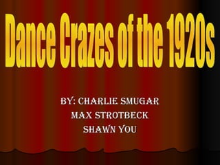 By: Charlie Smugar Max Strotbeck Shawn You Dance Crazes of the 1920s 
