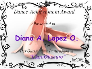 Dance Achie ve me nt Award

          Pre s e nte d to


Diana A. Lopez O.
                  For
  He r Outs tanding Particpation in
        “ClaroObs curo”
 