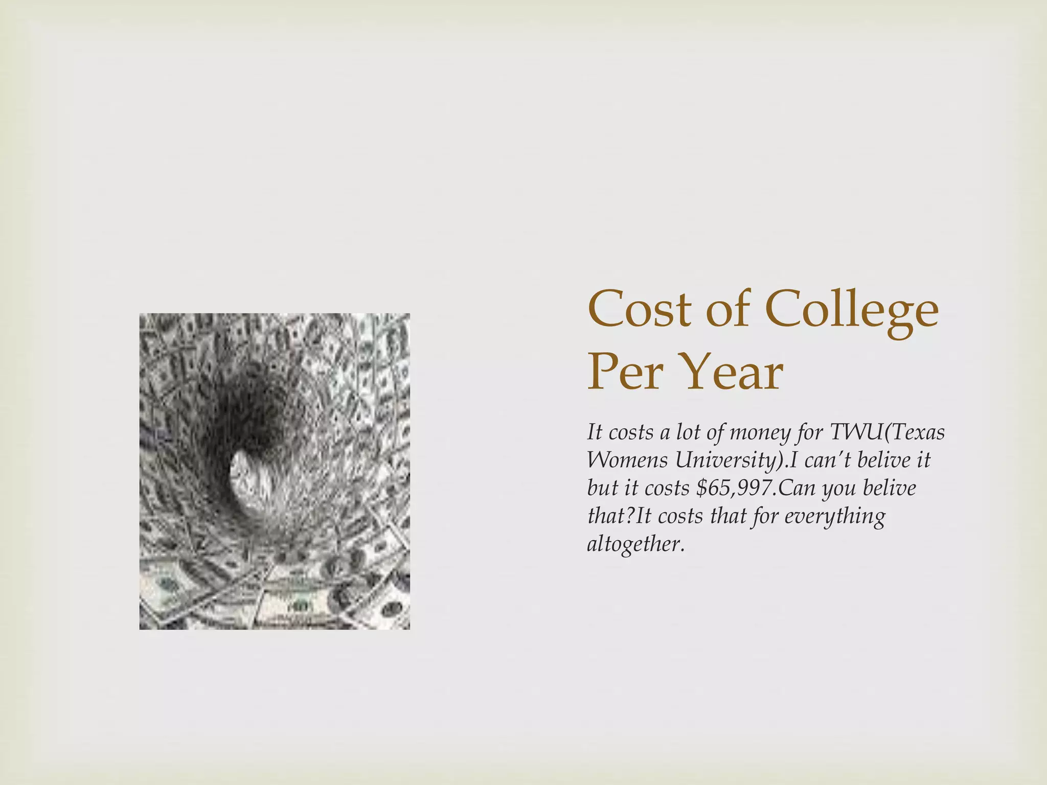 Cost of College
Per Year
It costs a lot of money for TWU(Texas
Womens University).I can’t belive it
but it costs $65,997.Can you belive
that?It costs that for everything
altogether.
 