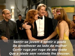 Sentir-se jovem é sentir o gosto De envelhecer ao lado da mulher Curtir ruga por ruga de seu rosto Que a idade sem vaidade lhe trouxer. 