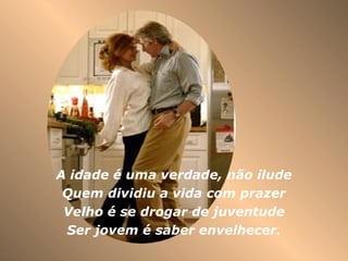 A idade é uma verdade, não ilude Quem dividiu a vida com prazer Velho é se drogar de juventude Ser jovem é saber envelhecer. 