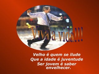 Velho é quem se ilude Que a idade é juventude Ser jovem é saber envelhecer. Viva a vida!!! 