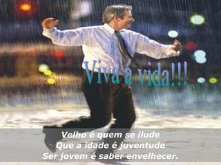 Velho é quem se ilude Que a idade é juventude Ser jovem é saber envelhecer. Viva a vida!!! 