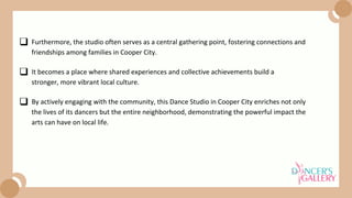 It becomes a place where shared experiences and collective achievements build a
stronger, more vibrant local culture.
By actively engaging with the community, this Dance Studio in Cooper City enriches not only
the lives of its dancers but the entire neighborhood, demonstrating the powerful impact the
arts can have on local life.
Furthermore, the studio often serves as a central gathering point, fostering connections and
friendships among families in Cooper City.
 