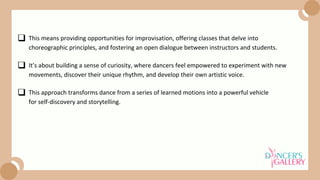 It’s about building a sense of curiosity, where dancers feel empowered to experiment with new
movements, discover their unique rhythm, and develop their own artistic voice.
This approach transforms dance from a series of learned motions into a powerful vehicle
for self-discovery and storytelling.
This means providing opportunities for improvisation, offering classes that delve into
choreographic principles, and fostering an open dialogue between instructors and students.
 