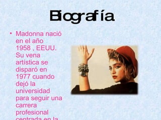 Biografía Madonna nació en el año 1958 , EEUU. Su vena artística se disparó en 1977 cuando dejó la universidad para seguir una carrera profesional centrada en la danza. 