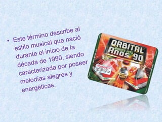 Este término describe al estilo musical que nació durante el inicio de la década de 1990, siendo caracterizada por poseer melodías alegres y energéticas. 
