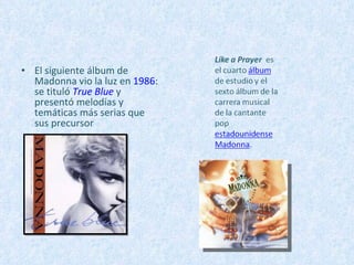 El siguiente álbum de Madonna vio la luz en  1986 : se tituló  True Blue  y presentó melodías y temáticas más serias que sus precursor 