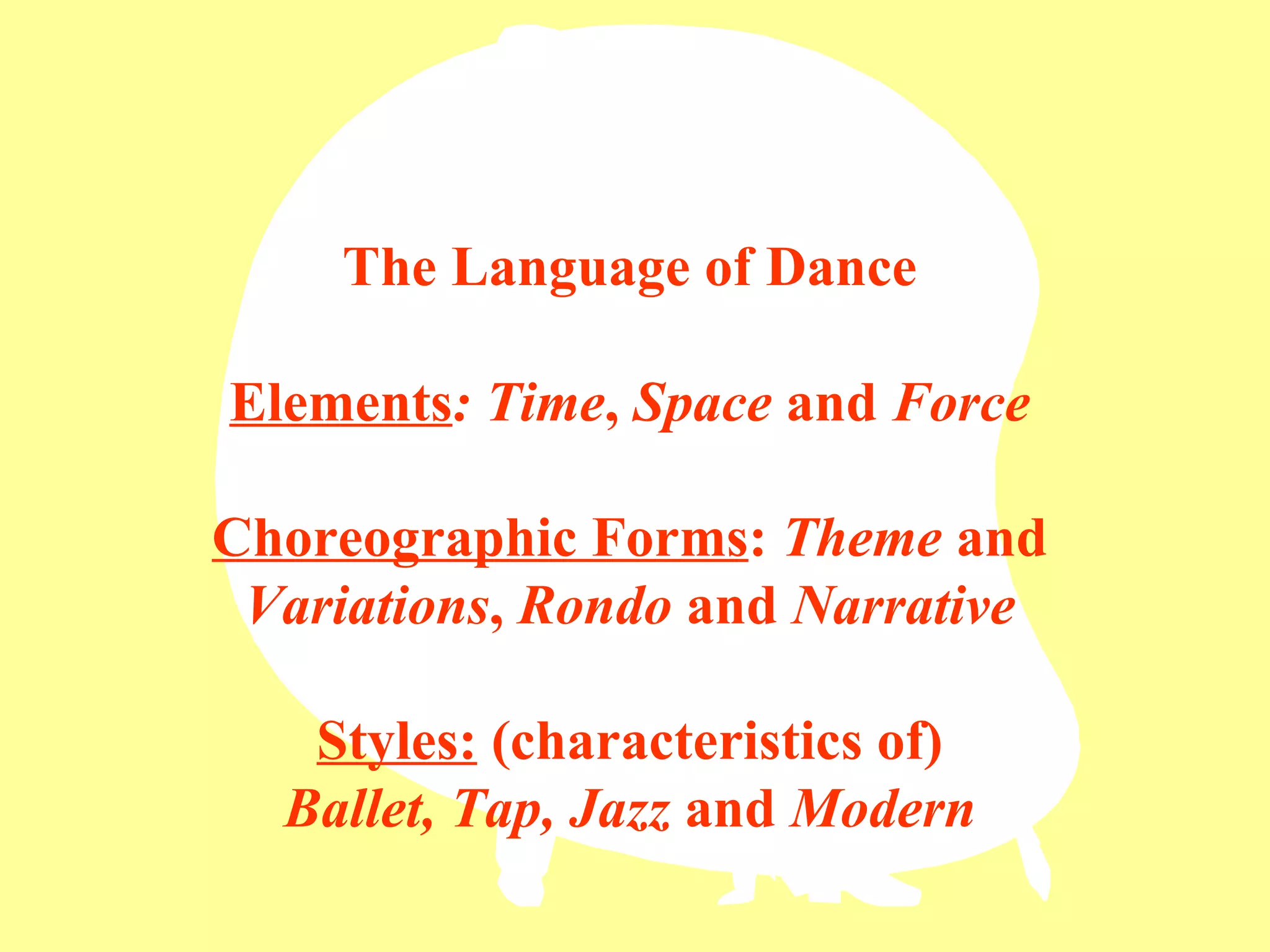 The Language of Dance Elements : Time ,  Space  and  Force Choreographic Forms :  Theme  and  Variations ,  Rondo  and  Narrative Styles:  (characteristics of) Ballet, Tap, Jazz  and  Modern 