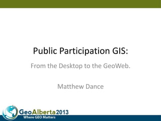 Public Participation GIS:
From the Desktop to the GeoWeb.
Matthew Dance
 