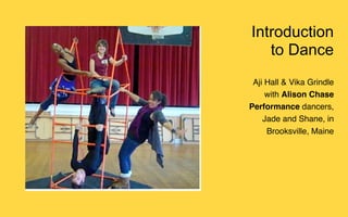 Introduction
   to Dance
 Aji Hall & Vika Grindle
     with Alison Chase
Performance dancers,
    Jade and Shane, in
     Brooksville, Maine
 