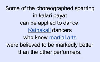 Some of the choreographed sparring
           in kalari payat
     can be applied to dance.
         Kathakali dancers
      who knew martial arts
were believed to be markedly better
    than the other performers.
                             12
 