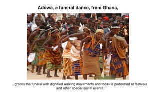 Adowa, a funeral dance, from Ghana,




...graces   the funeral with digniﬁed walking movements and today is performed at festivals
                                 and other special social events.
 