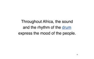 Throughout Africa, the sound
  and the rhythm of the drum
express the mood of the people.




                                  19
 