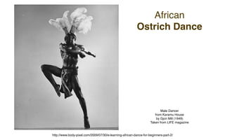 African
                                                          Ostrich Dance




                                                                          Male Dancer
                                                                      from Karamu House
                                                                       by Gjon Mili (1949)
                                                                   Taken from LIFE magazine


http://www.body-pixel.com/2009/07/30/e-learning-african-dance-for-beginners-part-2/
 