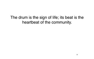The drum is the sign of life; its beat is the
      heartbeat of the community.




                                        22
 