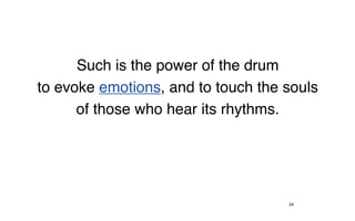 Such is the power of the drum
to evoke emotions, and to touch the souls
      of those who hear its rhythms.




                                    24
 