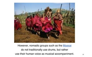 However, nomadic groups such as the Maasai
    do not traditionally use drums, but rather
use their human voice as musical accompaniment.   25
 