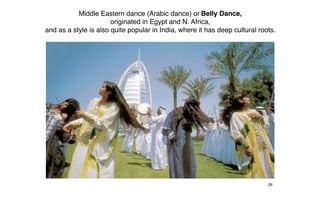 Middle Eastern dance (Arabic dance) or Belly Dance,
                       originated in Egypt and N. Africa,
and as a style is also quite popular in India, where it has deep cultural roots.




                                                                             26
 
