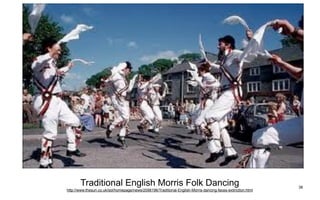 Traditional English Morris Folk Dancing                                                               38
http://www.thesun.co.uk/sol/homepage/news/2098196/Traditional-English-Morris-dancing-faces-extinction.html
 