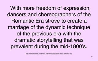 With more freedom of expression,
dancers and choreographers of the
 Romantic Era strove to create a
marriage of the dynamic technique
   of the previous era with the
  dramatic storytelling that was
 prevalent during the mid-1800’s.
       http://californiaballet.wordpress.com/2010/06/04/ballet-in-the-romantic-era/

                                                                                      52
 