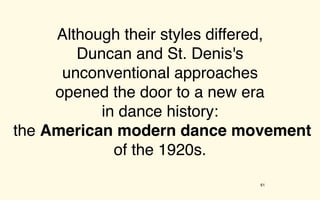 Although their styles differed,
        Duncan and St. Denis's
      unconventional approaches
     opened the door to a new era
           in dance history:
the American modern dance movement
             of the 1920s.
                             61
 
