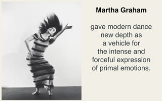 Martha Graham

gave modern dance
   new depth as
    a vehicle for
  the intense and
forceful expression
of primal emotions.
 