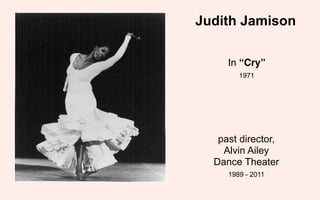 Judith Jamison

     In “Cry”
        1971




   past director,
    Alvin Ailey
  Dance Theater
     1989 - 2011
 