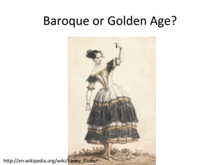Baroque or Golden Age? http://en.wikipedia.org/wiki/Fanny_Elssler