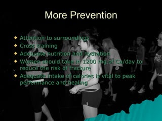 More Prevention Attention to surroundings Cross training Adequate nutrition and hydration Women should take in 1200 mg of Ca/day to reduce the risk of fracture Adequate intake of calories is vital to peak performance and healing 
