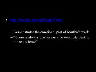 • http://youtu.be/xgf3xgbKYko
– Demonstrates the emotional part of Martha’s work
– “There is always one person who you truly peak to
in the audience”
 
