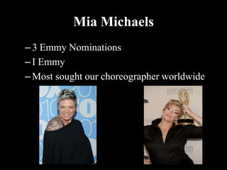Mia Michaels
–3 Emmy Nominations
–I Emmy
–Most sought our choreographer worldwide
 