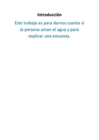 Introducción
Este trabajo es para darnos cuenta si
la persona aman el agua y para
explicar una encuesta.