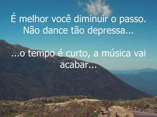É melhor você diminuir o passo. Não dance tão depressa... ...o tempo é curto, a música vai acabar... 