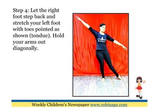 Step 4: Let the right
foot step back and
stretch your left foot
with toes pointed as
shown (tondue). Hold
your arms out
diagonally.




        Weekly Children’s Newspaper www.robinage.com
 