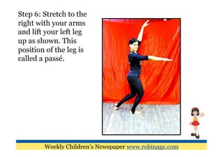 Step 6: Stretch to the
right with your arms
and lift your left leg
up as shown. This
position of the leg is
called a passé.




        Weekly Children’s Newspaper www.robinage.com
 