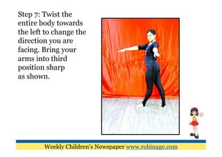 Step 7: Twist the
entire body towards
the left to change the
direction you are
facing. Bring your
arms into third
position sharp
as shown.




        Weekly Children’s Newspaper www.robinage.com
 