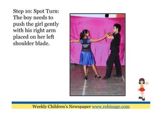 Step 10: Spot Turn:
The boy needs to
push the girl gently
with his right arm
placed on her left
shoulder blade.




        Weekly Children’s Newspaper www.robinage.com
 