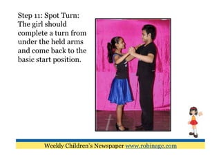 Step 11: Spot Turn:
The girl should
complete a turn from
under the held arms
and come back to the
basic start position.




        Weekly Children’s Newspaper www.robinage.com
 