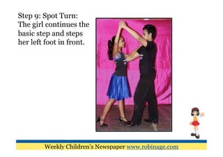 Step 9: Spot Turn:
The girl continues the
basic step and steps
her left foot in front.




        Weekly Children’s Newspaper www.robinage.com
 