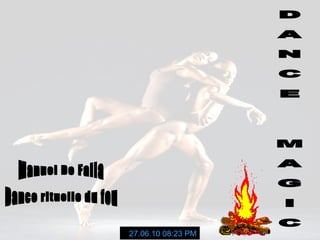D A N C E  M A G I C Manuel De Falla 27.06.10   08:23 PM Dance rituelle du feu 
