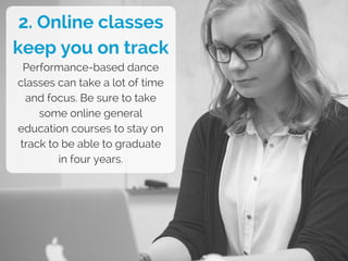 2. Online classes
keep you on track
Performance-based dance
classes can take a lot of time
and focus. Be sure to take
some online general
education courses to stay on
track to be able to graduate
in four years.
 