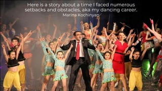 Here is a story about a time I faced numerous
setbacks and obstacles, aka my dancing career.
Marina Kochinyan
 