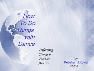 How
 To Do
Things
   with
Dance
          Performing
          Change in
          Postwar            by
          America      Rebekah J.Kowal
                          ©2010
 