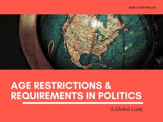 AGE RESTRICTIONS &
REQUIREMENTS IN POLITICS
A Global Look.
DAN CENTINELLO
 