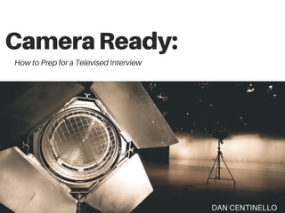 CameraReady:
How to Prep for a Televised Interview
DAN CENTINELLO
 