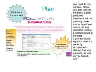 Plan you must do this up-front, before you start working the tasks, a plan produced afterwards will not gain any marks  ask for help if you need it, its very important to have a workable plan at the start  if you don't get it right first time, it is perfectly acceptable to change it as you go along, so long as you explain why  Click here for template 